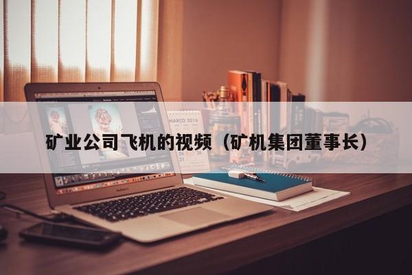 矿业公司飞机的视频（矿机集团董事长）